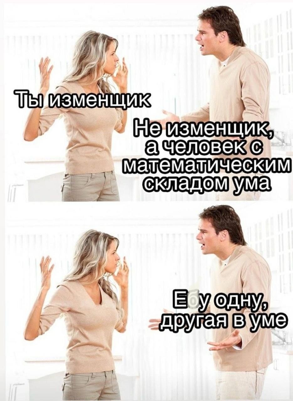 Ты изменщик. Не изменщик, а человек с математическим складом ума. Её одну, другую в уме
