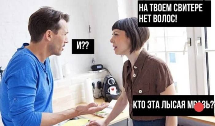 НА ТВОЕМ СВИТЕРЕ НЕТ ВОЛОС!
И??
КТО ЭТА ЛЫСАЯ МРАЗЬ?