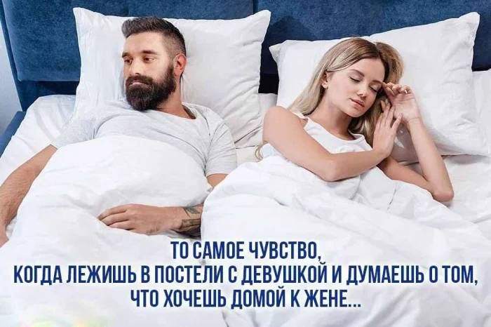 ТО САМОЕ ЧУВСТВО, КОГДА ЛЕЖИШЬ В ПОСТЕЛИ С ДЕВУШКОЙ И ДУМАЕШЬ О ТОМ, ЧТО ХОЧЕШЬ ДОМОЙ К ЖЕНЕ...