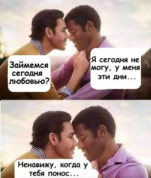 Займемся сегодня любовью? Я сегодня не могу, у меня эти дни... Ненавижу, когда у тебя понос...