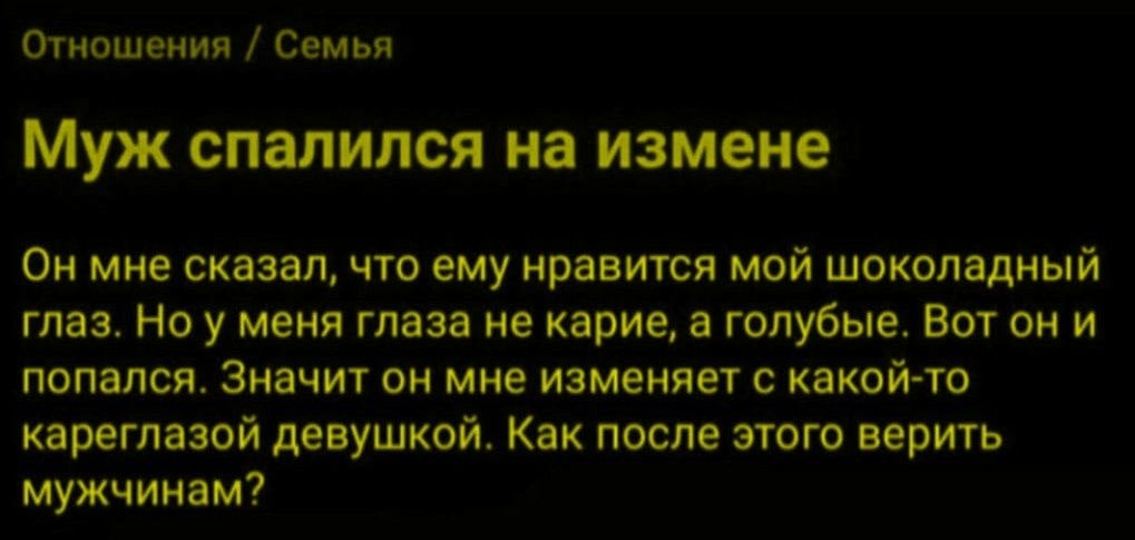 Отношения / Семья
Муж спалился на измене
Он мне сказал, что ему нравится мой шоколадный глаз. Но у меня глаза не карие, а голубые. Вот он и попался. Значит он мне изменяет с какой-то кареглазой девушкой. Как после этого верить мужчинам?
