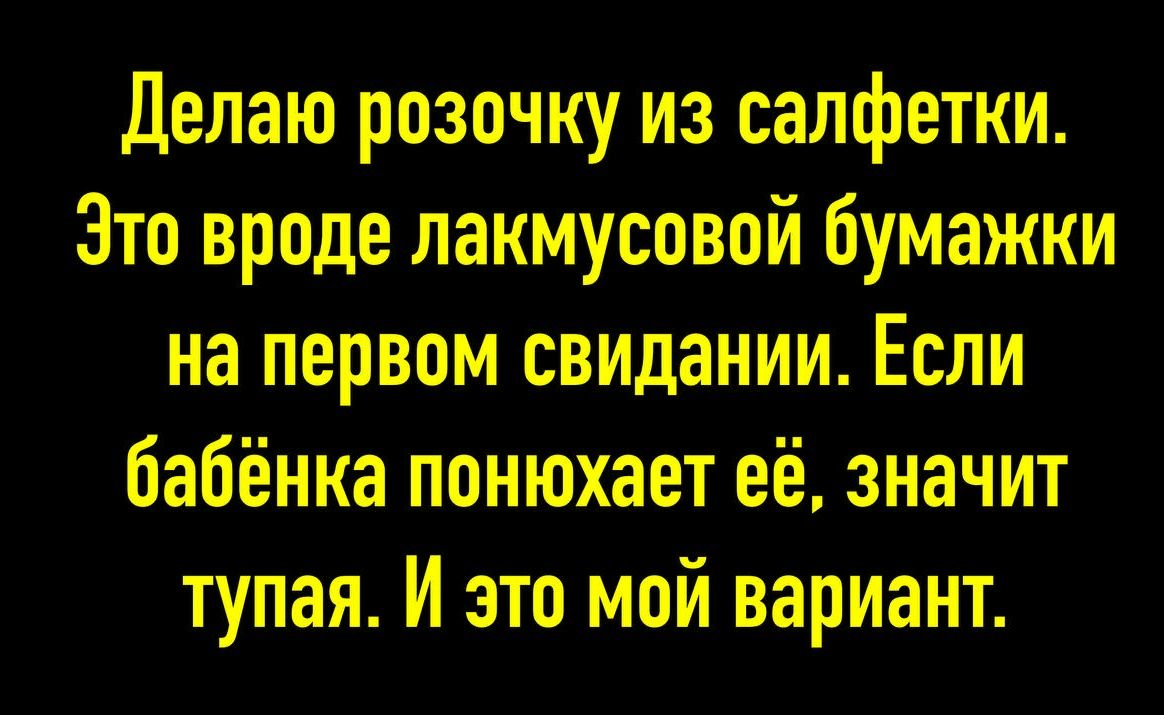 Делаю розочку из салфетки. Это вроде лакмусовой бумажки на первом свидании. Если бабёнка понюхает её, значит тупая. И это мой вариант.