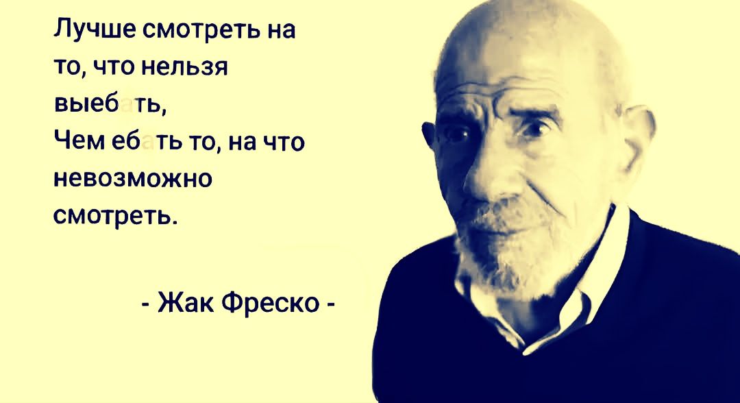 Лучше смотреть на
то, что нельзя
выебать,
Чем на то, на что
невозможно смотреть.

- Жак Фреско -
