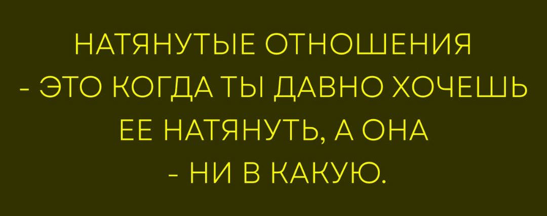 НАТЯНУТЫЕ ОТНОШЕНИИЯ - ЭТО КОГДА ТЫ ДАВНО ХОЧЕШЬ ЕЕ НАТЯНУТЬ, А ОНА - НИ В КАКУЮ.
