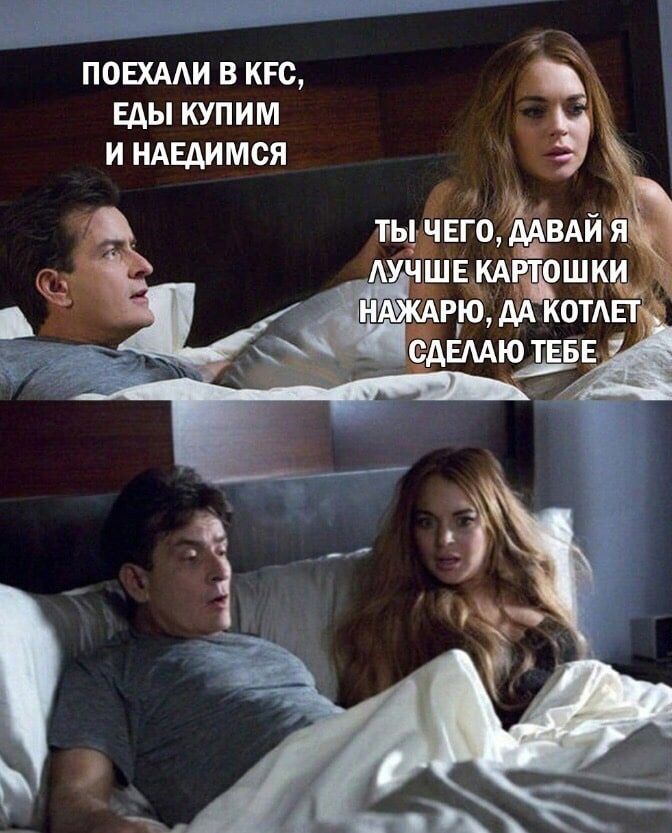 ПОЕХАЛИ В KFC, ЕДЫ КУПИМ И НАЕДИМСЯ
ТЫ ЧЕГО, ДАВАЙ Я ЛУЧШЕ КАРТОШКИ НАЖАРЮ, ДА КОТЛЕТ СДЕЛАЮ ТЕБЕ