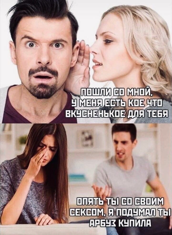 Пошли со мной, у меня есть что то вкусненькое для тебя
Опять ты со своим сексом, я подумал ты арбуз купила