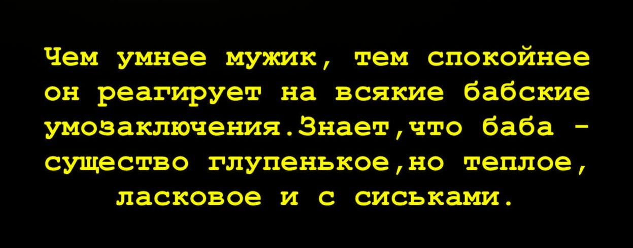 Чем умнее мужик, тем спокойнее он реагирует на всякие бабские умозаключения. Знает, что баба - существо глупенькое, но теплое, ласковое и с сиськами.