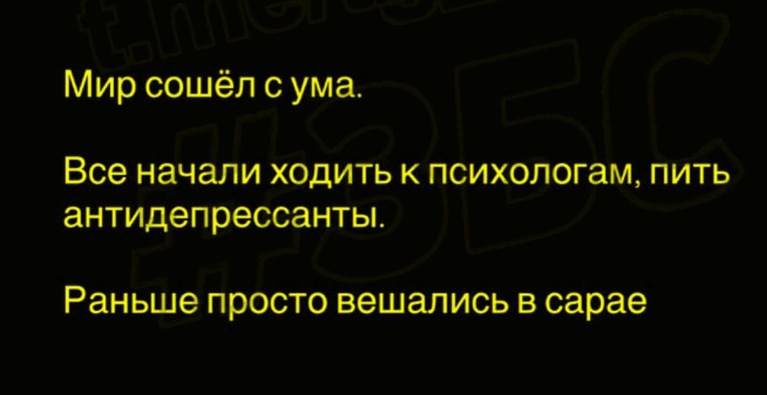 Мир сошёл с ума. Все начали ходить к психологам, пить антидепрессанты. Раньше просто висались в сарае
