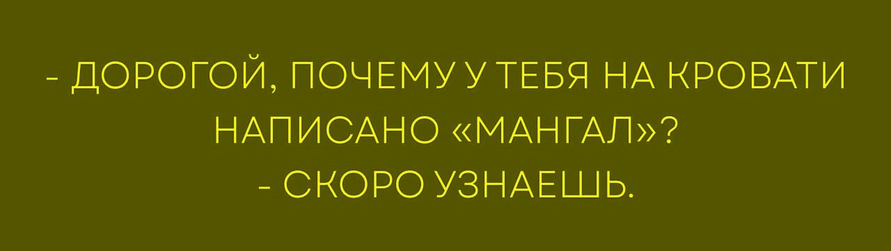 - ДОРОГОЙ, ПОЧЕМУ У ТЕБЯ НА КРОВАТИ НАПИСАНО «МАНГАЛ»? - СКОРО УЗНАЕШЬ.