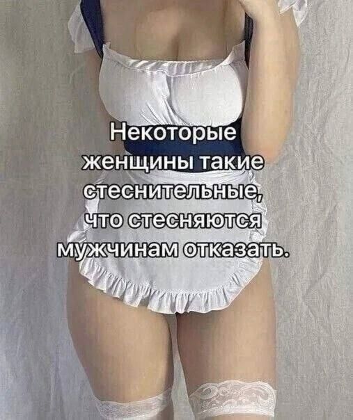 Некоторые женщины такие стеснительные, что стесняются мужчинам отказаться.