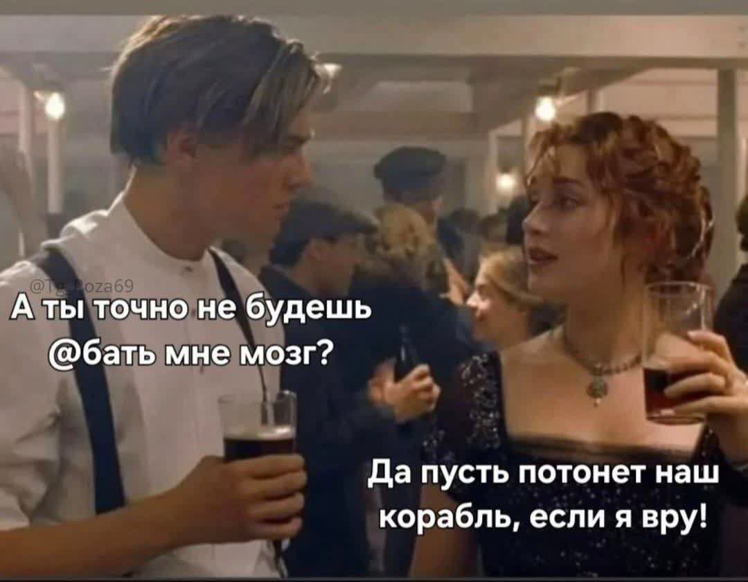 А ты точно не будешь @бать мне мозг? Да пусть потонет наш корабль, если я вру!