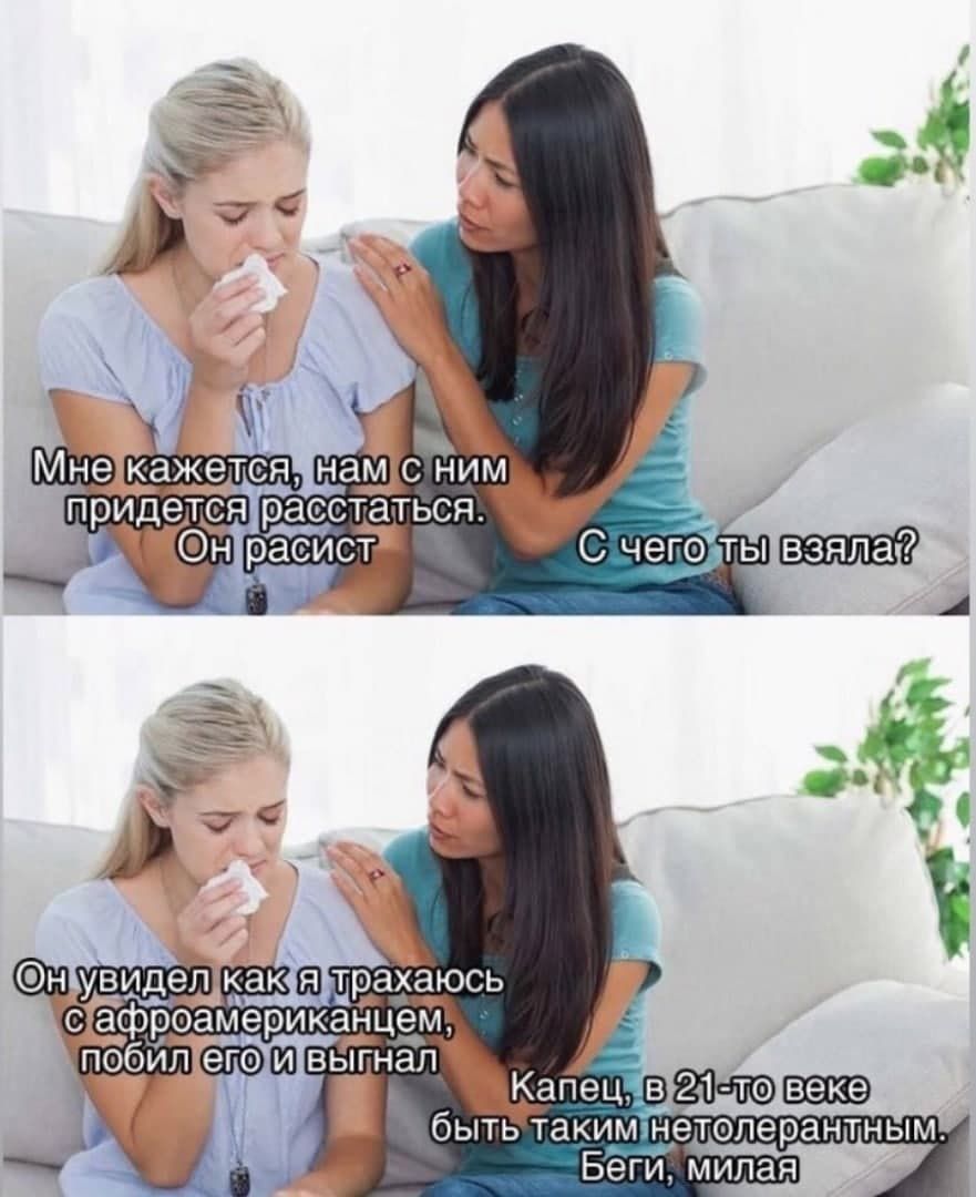 Мне кажется, нам с ним придется расстаться. Он расист. С чего ты взяла? Он увидел как я трахаюсь с афроамериканцем, побил его и выгнал. Капец, в 21-ом веке быть таким нетолерантным. Беги, милая