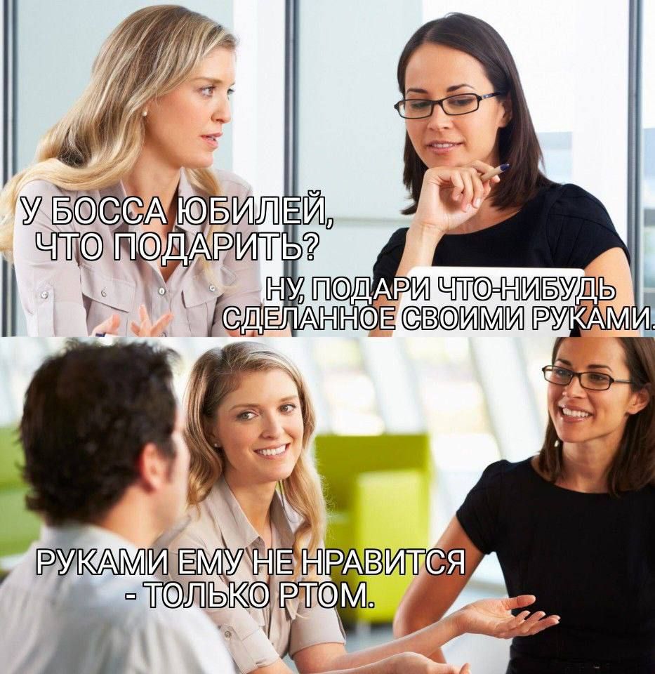 У Босса юбилей, что подарить?\nНу, подарИ что-нибудь сделанное своими руками.\n\nРУКАМИ ЕМУ НЕ НРАВИТСЯ - ТОЛЬКО РТОМ.