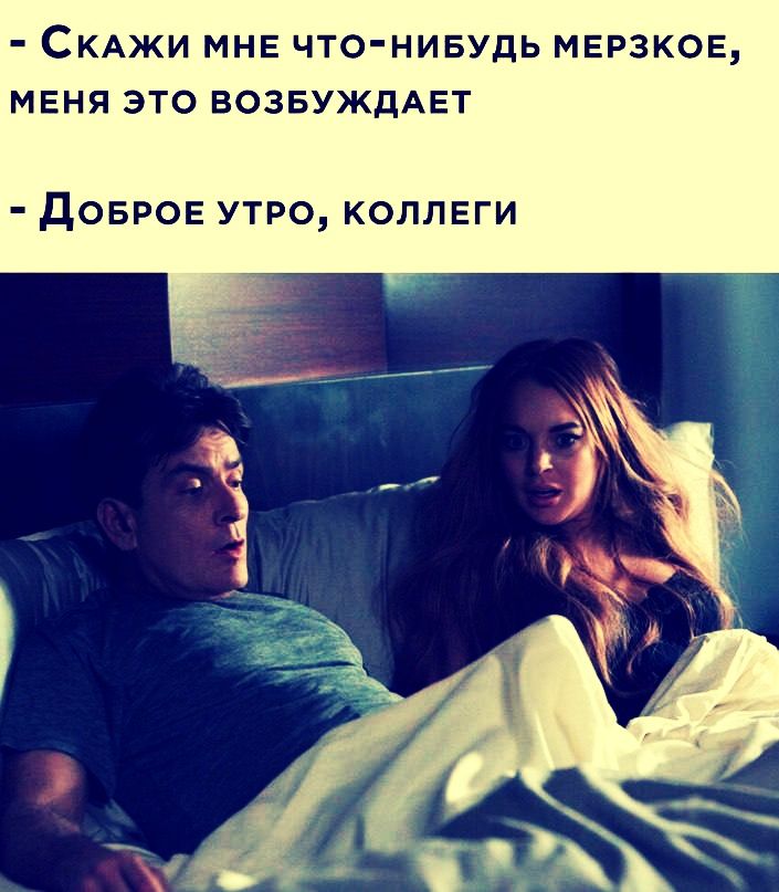 - Скажи мне что-нибудь мерзкое, меня это возбуждает
- Доброе утро, коллеги