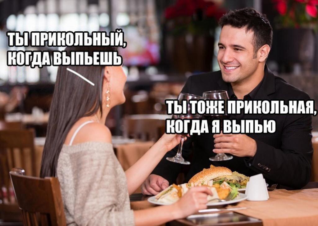 ТЫ ПРИКОЛЬНЫЙ, КОГДА ВЫПЬЕШЬ
ТЫ ТУЖЕ ПРИКОЛЬНАЯ, КОГДА Я ВЫПЬЮ