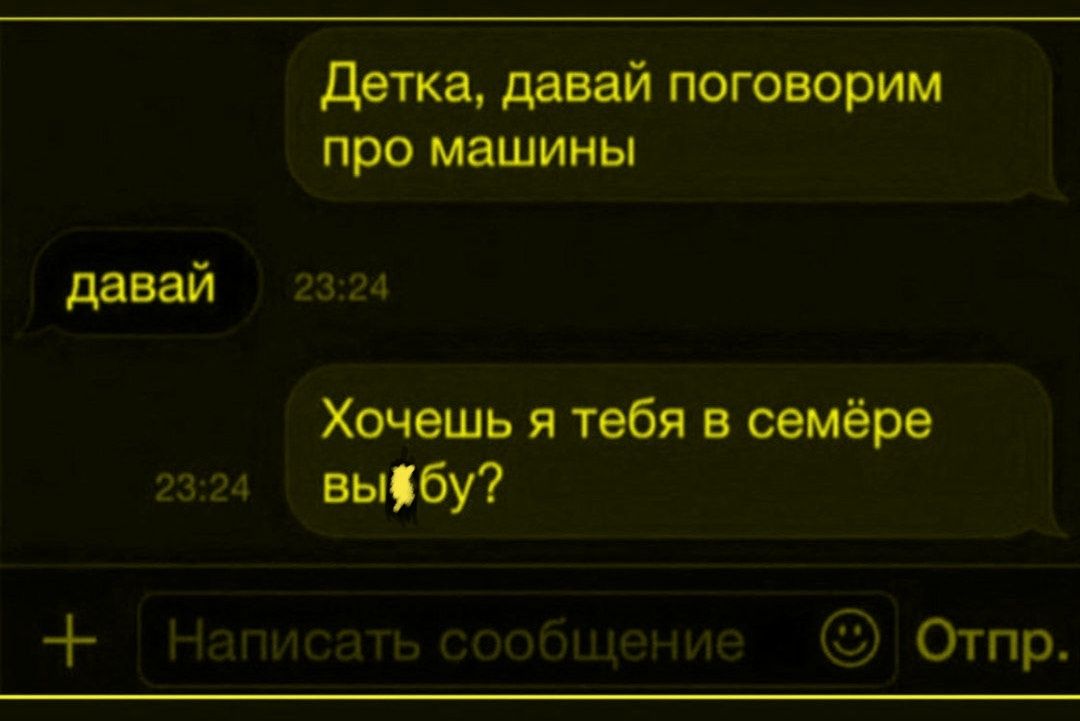Детка, давай поговорим про машины
давай
Хочешь я тебя в семёре вы*бу?