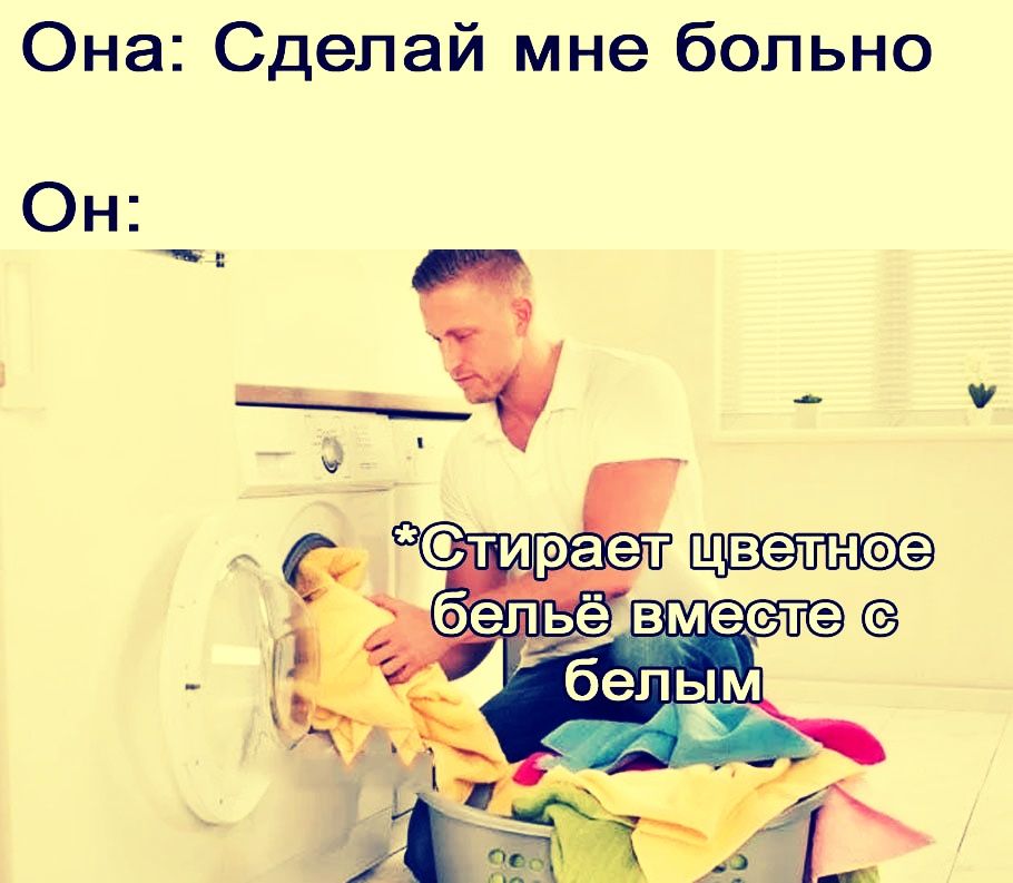 Она: Сделай мне больно
Он:
*Стирает цветное бельё вместе с белым