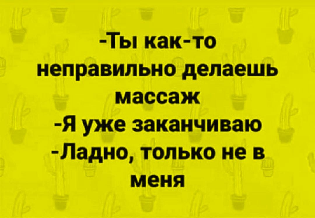 -Ты как-то неправильно делаешь массаж
-Я уже заканчиваю
-Ладно, только не в меня
