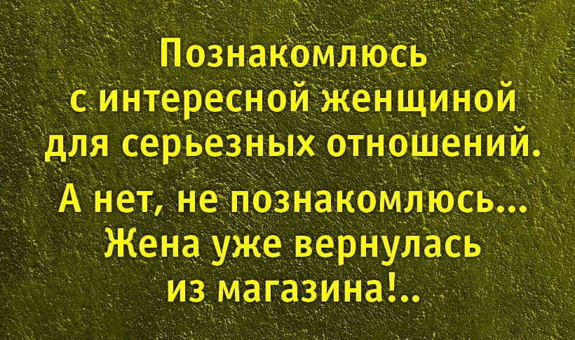 Познакомлюсь с интересной женщиной для серьёзных отношений. А нет, не познакомлюсь... Женa уже вернулась из магазина!..