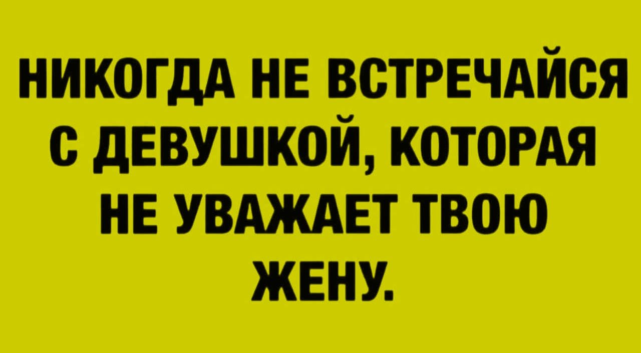 НИКОГДА НЕ ВСТРЕЧАЙСЯ С ДЕВУШКОЙ, КОТОРАЯ НЕ УВАЖАЕТ ТВОЮ ЖЕНУ.