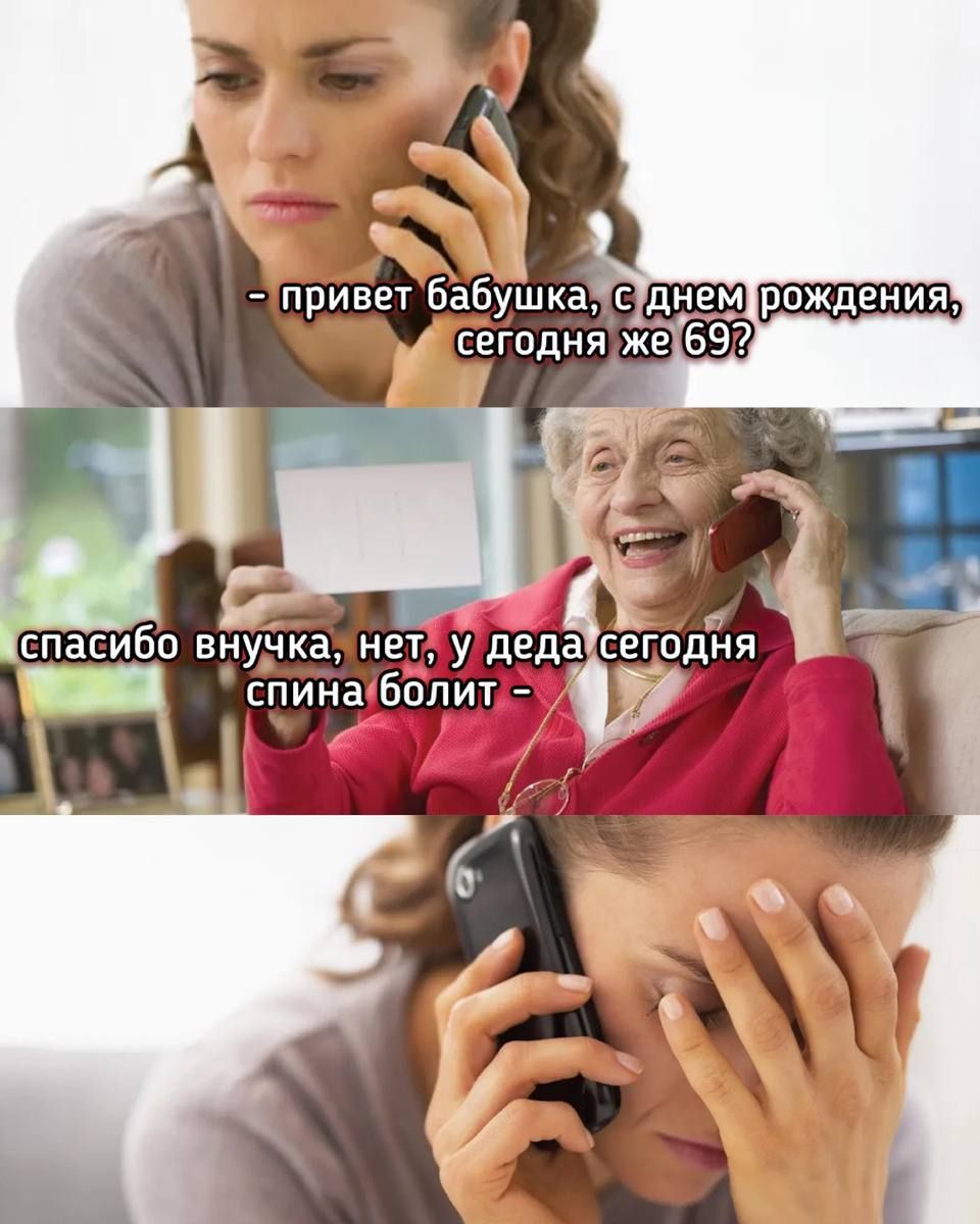 - привет бабушка, с днем рождения, сегодня же 69?
спасибо внучка, нет, у деда сегодня спина болит -
