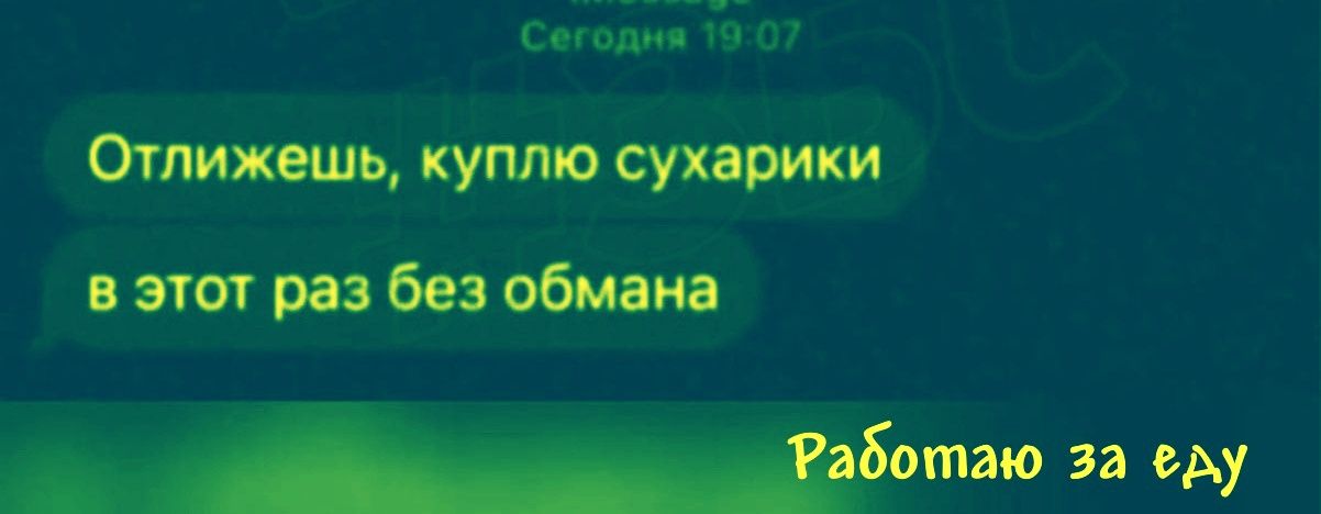 Отлижешь, куплю сухарики в этот раз без обмана
Работает за еду
