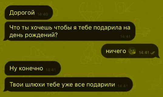 Дорогой
Что ты хочешь чтобы я тебе подарила на день рождения?
ничего
Ну конечно
Твои шлюхи тебе уже все подарили