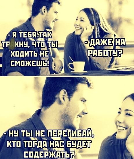 Я тебя так трахну, что ты ходить не сможешь! - Даже на работу? - Ну ты не перегибай, кто тогда нас будет содержать?