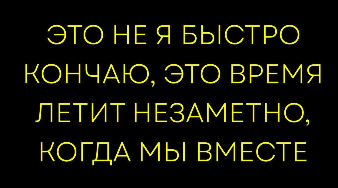 ЭТО НЕ Я БЫСТРО КОНЧАЮ, ЭТО ВРЕМЯ ЛЕТИТ НЕЗАМЕТНО, КОГДА МЫ ВМЕСТЕ