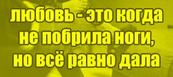 ЛЮБОВЬ - ЭТО КОГДА не побрила ноги, но всё равно дала