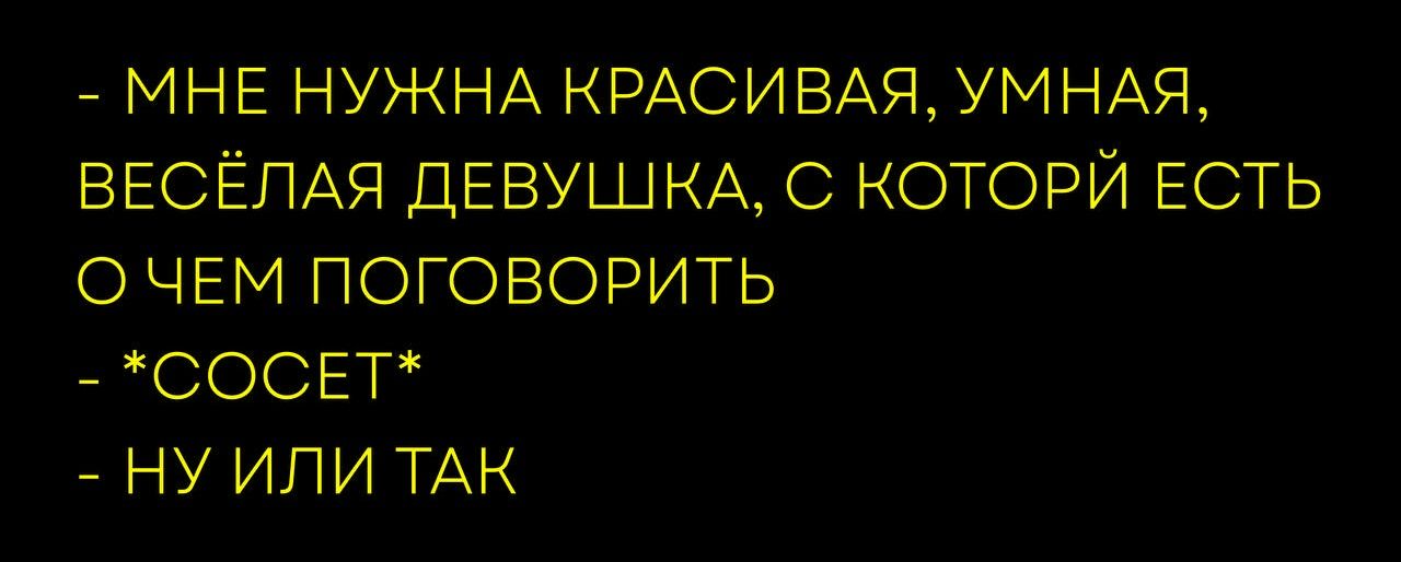- МНЕ НУЖНА КРАСИВАЯ, УМНАЯ, ВЕСЁЛАЯ ДЕВУШКА, С О ЧЕМ ПОГОВОРИТЬ
- *СОСЕТ*
- НУ ИЛИ ТАК