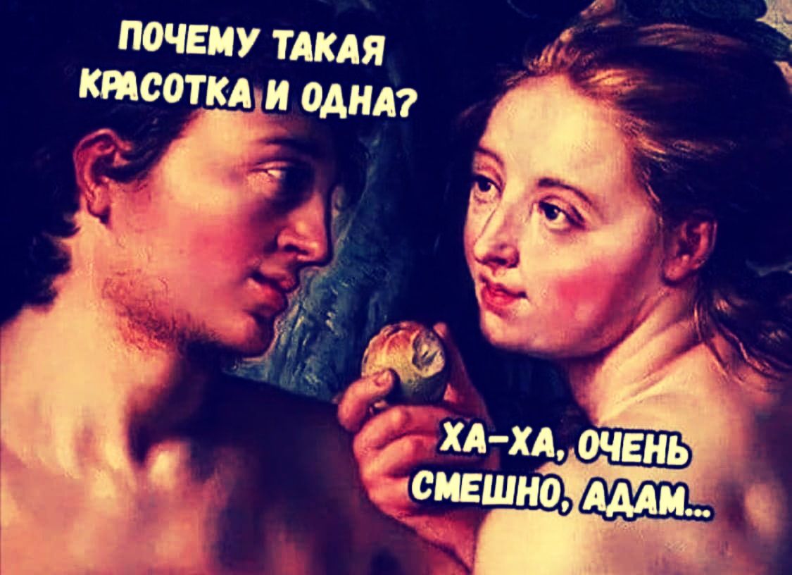 ПОЧЕМУ ТАКАЯ КРАСОТКА И ОДНА?
ХА-ХА, ОЧЕНЬ СМЕШНО, АДАМ...