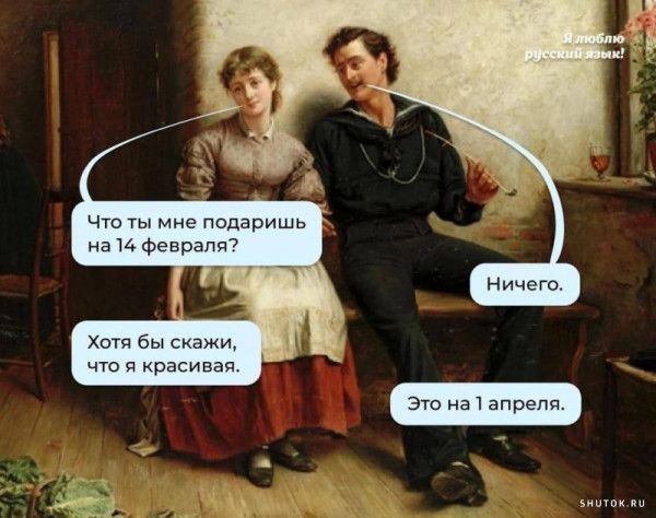 Я люблю русский язык!\nЧто ты мне подаришь на 14 февраля?\nНичего.\nХотя бы скажи, что я красивая.\nЭто на 1 апреля.