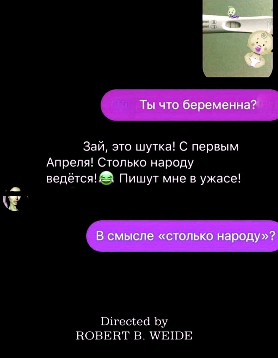 Ты что беременна? Зай, это шутка! С первого Апреля! Столько народу ведётся! Пишут мне в ужасе!\n\nВ смысле «столько народу»?\n\nDirected by ROBERT B. WEIDE