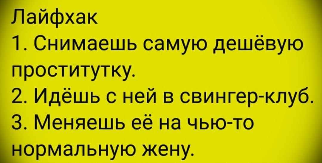 Лайфхак
1. Снимаешь самую дешёвую проститутку.
2. Идёшь с ней в свингер-клуб.
3. Меняешь её на чью-то нормальную жену.