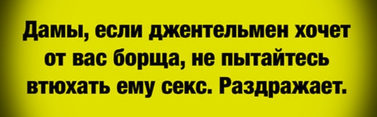 Дамы, если джентльмен хочет от вас борща, не пытайтесь втюхать ему секс. Раздражает.
