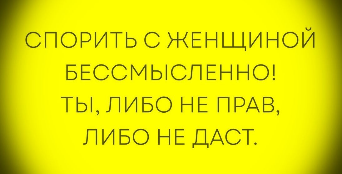СПОРИТЬ С ЖЕНЩИНОЙ БЕССМЫСЛЕННО! ТЫ, ЛИБО НЕ ПРАВ, ЛИБО НЕ ДАСТ.