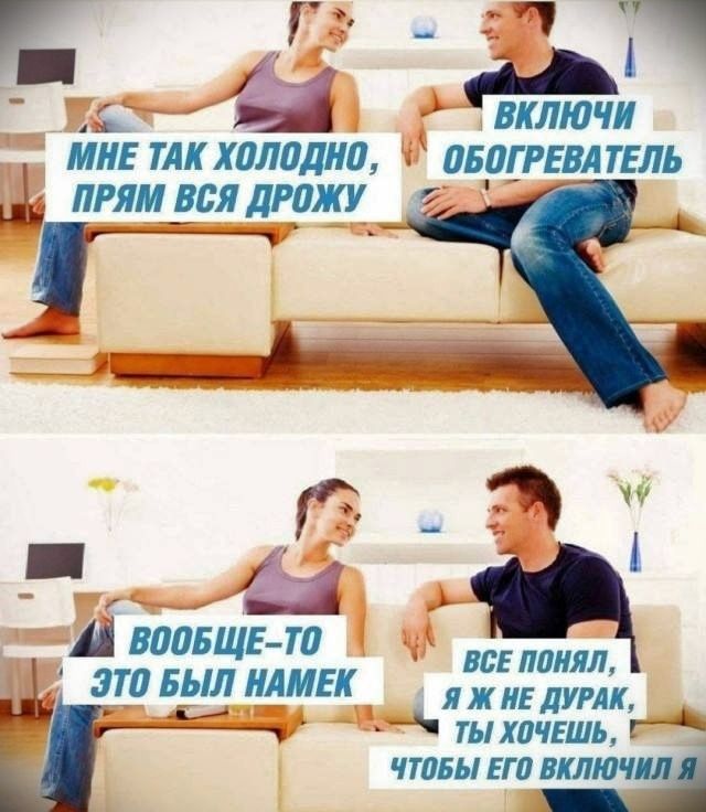 МНЕ ТАК ХОЛОДНО, ПРЯМ ВСЯ ДРОЖУ; ВКЛЮЧИ ОБОГРЕВАТЕЛЬ; ВООБЩЕ-ТО ЭТО БЫЛ НАМЕК; ВСЕ ПОНЯЛ, Я ЖЕ НЕ ДУРАК, ТЫ ХОЧЕШЬ, ЧТОБЫ ЕГО ВКЛЮЧИЛ Я