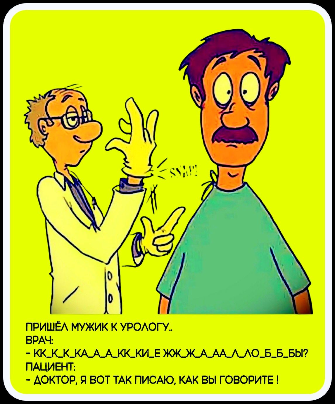 ПРИШЁЛ МУЖИК К УРОЛОГУ.. ВРАЧ: - КК, КК, КК, Е ЖОК, АА, А ЛО БЫ? ПАЦИЕНТ: - ДОКТОР, Я ВОТ ТАК ПИСАЮ, КАК ВЫ ГОВОРИТЕ!