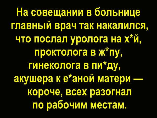 На совещании в больнице главный врач так накакался, что послал уролога на хуй, проктолога в ж*пу, гинеколога в пи*ду, акушера к ёбаной матери — короче, всех разогнал по рабочим местам.