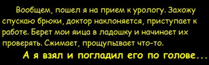 Вообщем, пошёл я на прием к урологу. Захожу спускаю брюки, доктор наклоняется, приступает к работе. Берет мои яйца в ладошку и начинает их проверять. Сжимает, прощупывает что-то… А я взял и погладил его по голове...