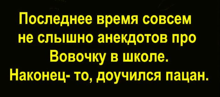 Последнее время совсем не слышно анекдотов про Вовочку в школе. Наконец-то, доучился пацан.