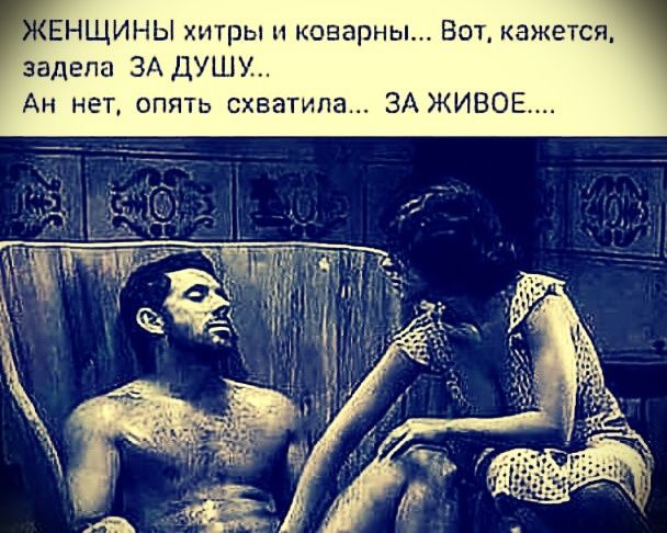 ЖЕНЩИНЫ хитры и коварны... Вот, кажется, задела ЗА ДУШУ... Ан нет, опять схватила... ЗА ЖИВОЕ.....