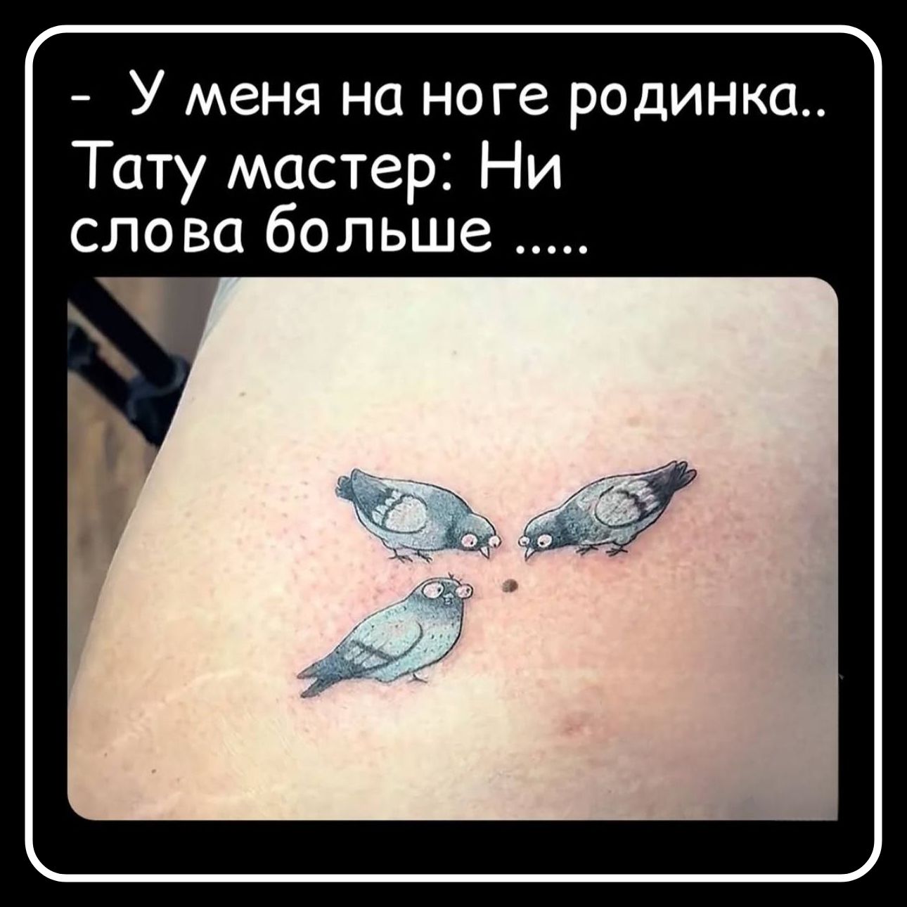 - У меня на ноге родинка..
Тату мастер: Ни слова больше .....
