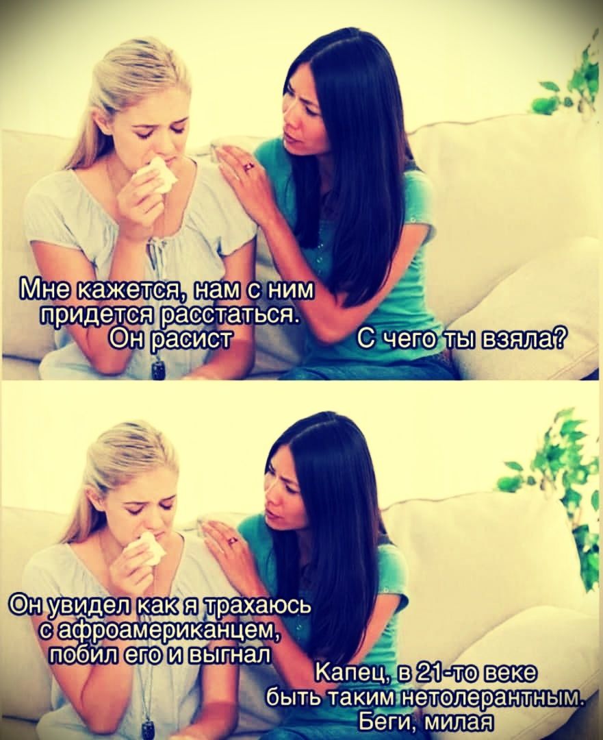 Мне кажется, нам с ним придется расстаться. Он расист. С чего ты взяла? Он увидел как я трахаюсь с афроамериканцем, побил его и выгнал. Капец, в 21-то веке быть таким нетолерантным. Беги, милая