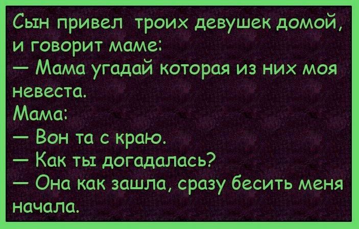 Сын привел троих девушек домой, и говорит маме: — Мама угадай которая из них моя невеста. Мама: — Вон та с краю. — Как ты догадалась? — Она как зашла, сразу бесить меня начала.