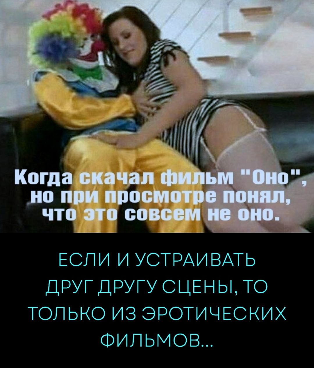 Когда скачал фильм 'Оно', но при просмотре понял, что это совсем не оно. Если и устраивать друг другу сцены, то только из эротических фильмов...