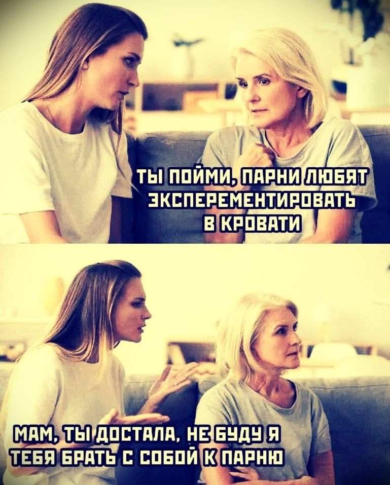 ты пойми, парни любят экспериментировать в кровати
мам, ты достала, не буду я тебя брать с собой к парню