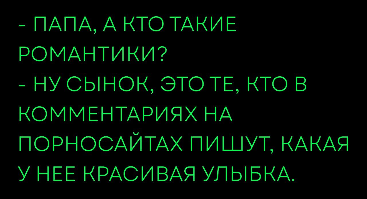 - ПАПА, А КТО ТАКИЕ РОМАНТИКИ? - НУ СЫНок, ЭТО ТЕ, КТО В КОММЕНТАРИЯХ НА ПОРНОСАЙТАХ ПИШУТ, КАКАЯ У НЕЕ КРАСИВАЯ УЛЫБКА.