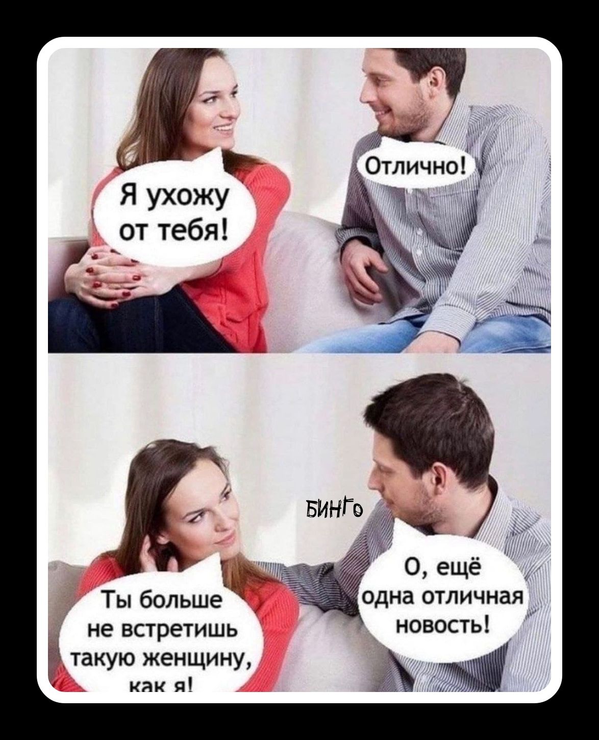 Я ухожу от тебя! Отлично! Ты больше не встретишь такую женщину, как я! О, ещё одна отличная новость! бинго